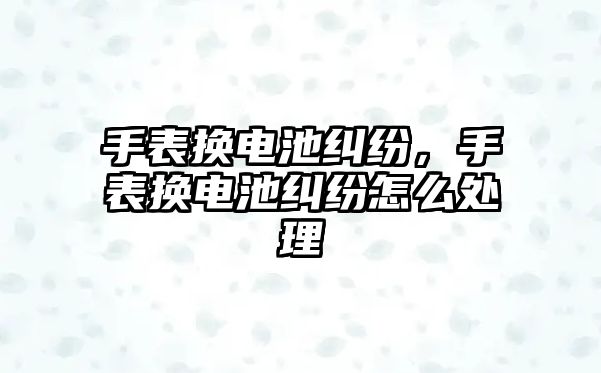 手表換電池糾紛，手表換電池糾紛怎么處理