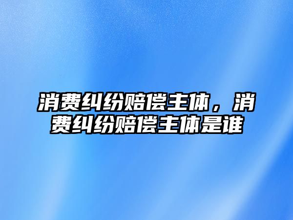 消費糾紛賠償主體，消費糾紛賠償主體是誰