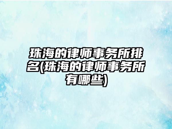 珠海的律師事務所排名(珠海的律師事務所有哪些)