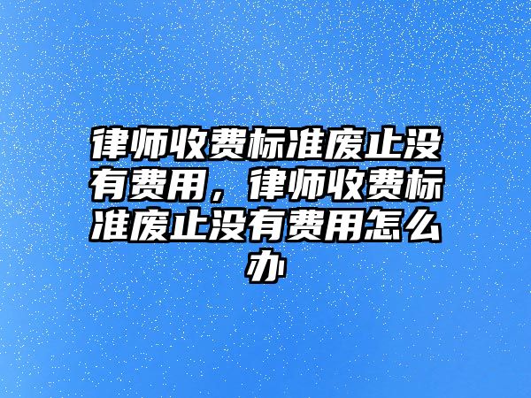 律師收費標準廢止沒有費用，律師收費標準廢止沒有費用怎么辦