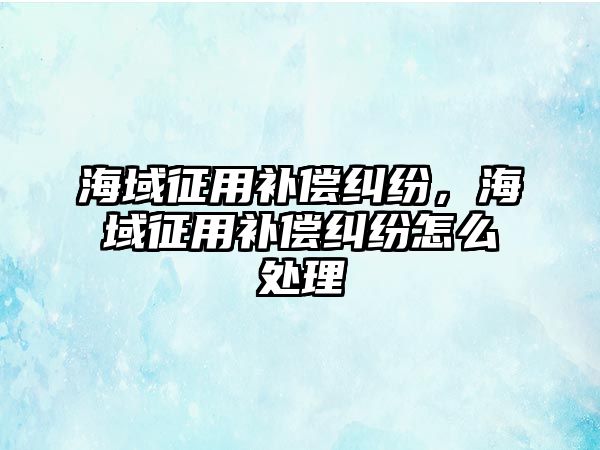 海域征用補償糾紛，海域征用補償糾紛怎么處理