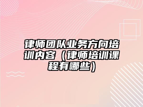 律師團隊業務方向培訓內容（律師培訓課程有哪些）