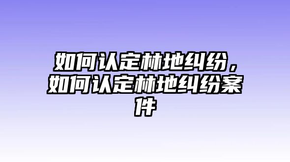 如何認定林地糾紛，如何認定林地糾紛案件