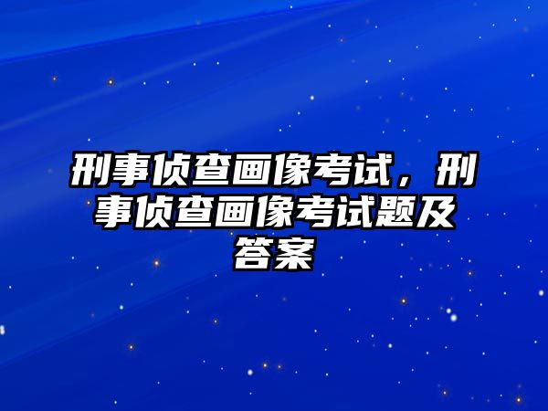 刑事偵查畫像考試，刑事偵查畫像考試題及答案