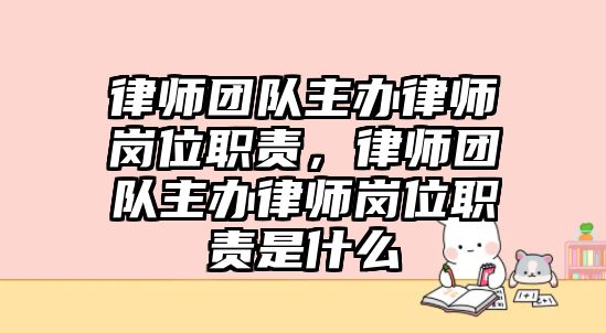 律師團(tuán)隊主辦律師崗位職責(zé)，律師團(tuán)隊主辦律師崗位職責(zé)是什么