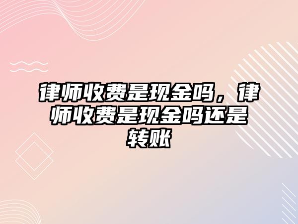 律師收費是現金嗎，律師收費是現金嗎還是轉賬