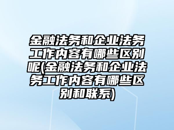 金融法務(wù)和企業(yè)法務(wù)工作內(nèi)容有哪些區(qū)別呢(金融法務(wù)和企業(yè)法務(wù)工作內(nèi)容有哪些區(qū)別和聯(lián)系)