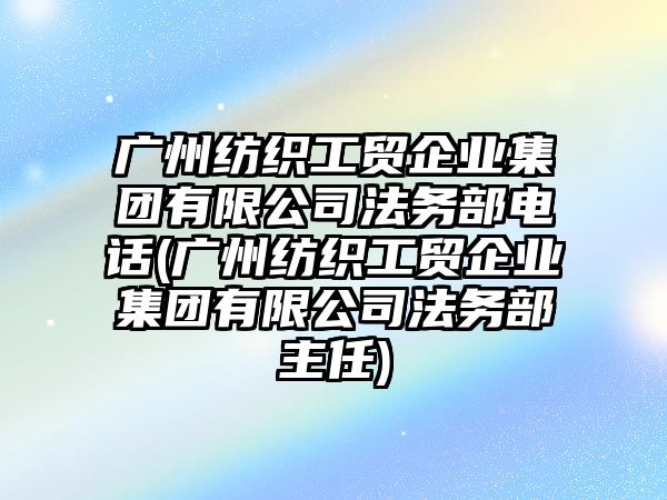 廣州紡織工貿企業集團有限公司法務部電話(廣州紡織工貿企業集團有限公司法務部主任)