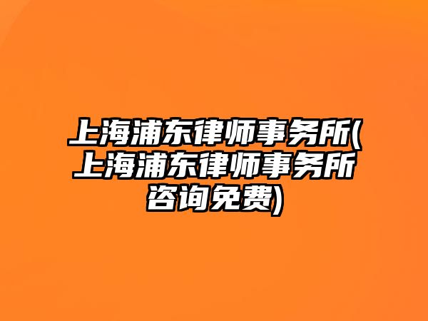 上海浦東律師事務所(上海浦東律師事務所咨詢免費)