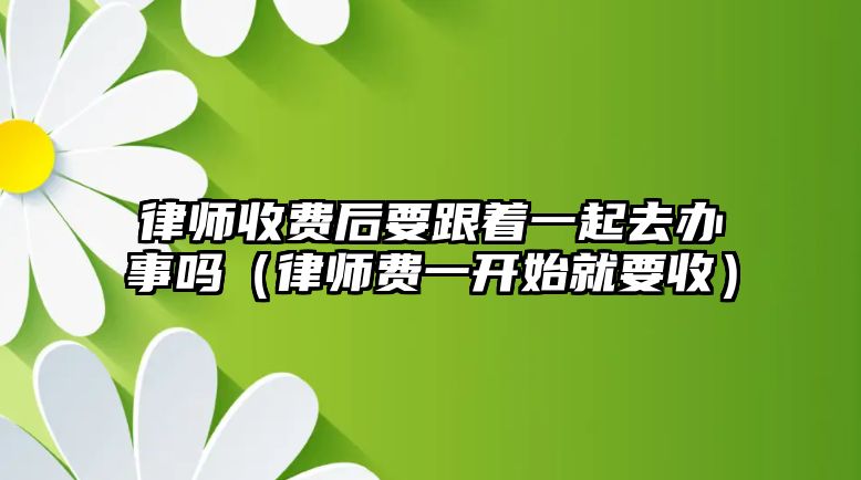 律師收費后要跟著一起去辦事嗎（律師費一開始就要收）