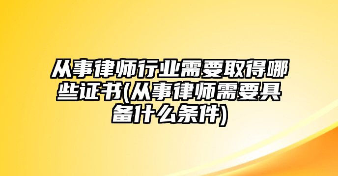 從事律師行業(yè)需要取得哪些證書(從事律師需要具備什么條件)