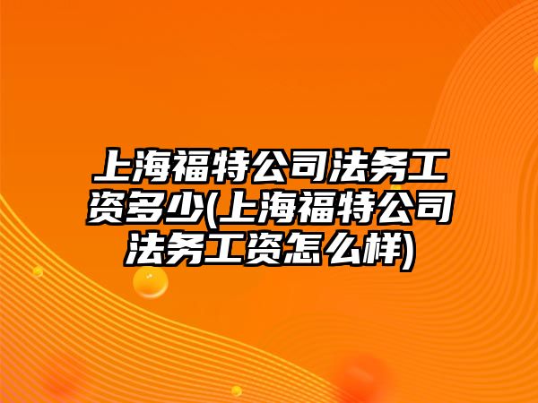 上海福特公司法務工資多少(上海福特公司法務工資怎么樣)