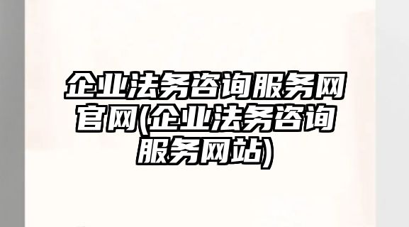 企業法務咨詢服務網官網(企業法務咨詢服務網站)