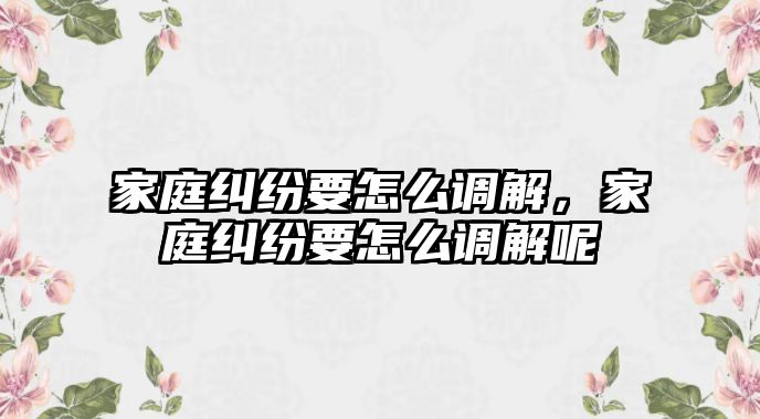 家庭糾紛要怎么調解，家庭糾紛要怎么調解呢