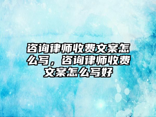 咨詢律師收費文案怎么寫，咨詢律師收費文案怎么寫好