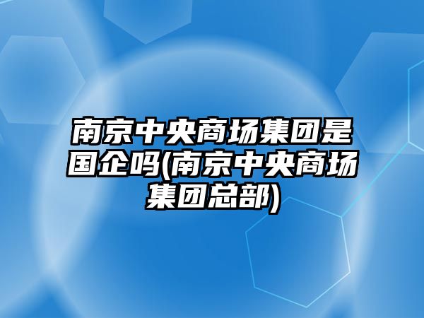 南京中央商場集團是國企嗎(南京中央商場集團總部)