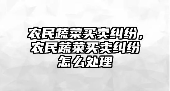 農民蔬菜買賣糾紛，農民蔬菜買賣糾紛怎么處理