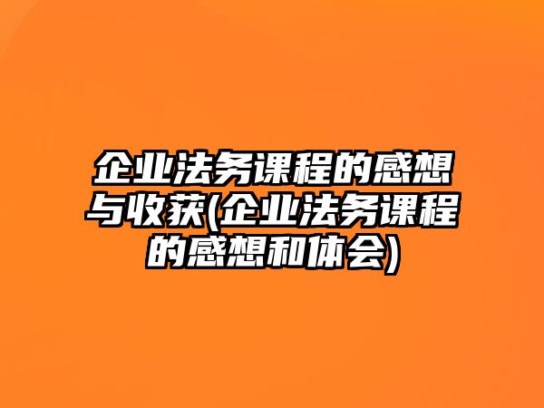 企業法務課程的感想與收獲(企業法務課程的感想和體會)