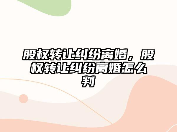 股權轉(zhuǎn)讓糾紛離婚，股權轉(zhuǎn)讓糾紛離婚怎么判