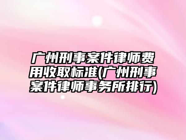 廣州刑事案件律師費用收取標準(廣州刑事案件律師事務所排行)