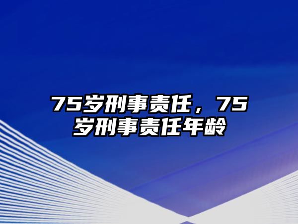 75歲刑事責(zé)任，75歲刑事責(zé)任年齡