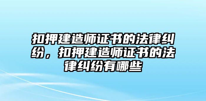 扣押建造師證書的法律糾紛，扣押建造師證書的法律糾紛有哪些