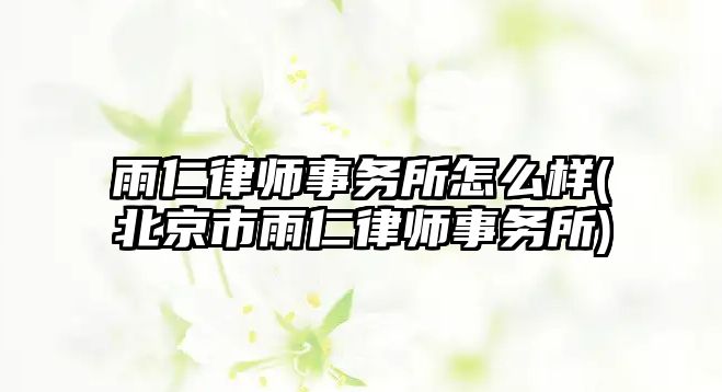 雨仁律師事務所怎么樣(北京市雨仁律師事務所)