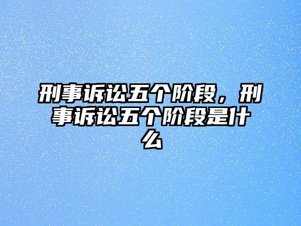 刑事訴訟五個階段，刑事訴訟五個階段是什么