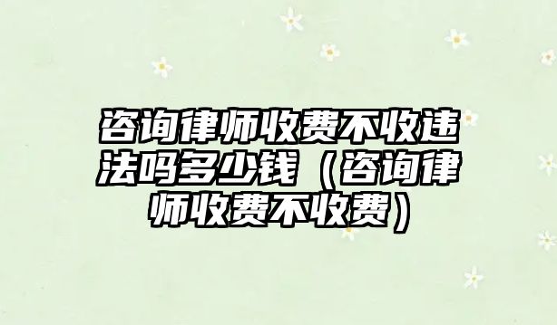 咨詢律師收費(fèi)不收違法嗎多少錢（咨詢律師收費(fèi)不收費(fèi)）