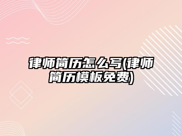 律師簡歷怎么寫(律師簡歷模板免費)