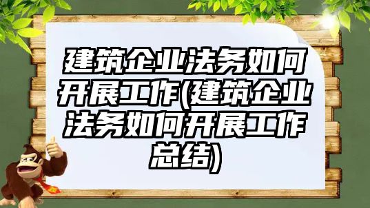 建筑企業法務如何開展工作(建筑企業法務如何開展工作總結)