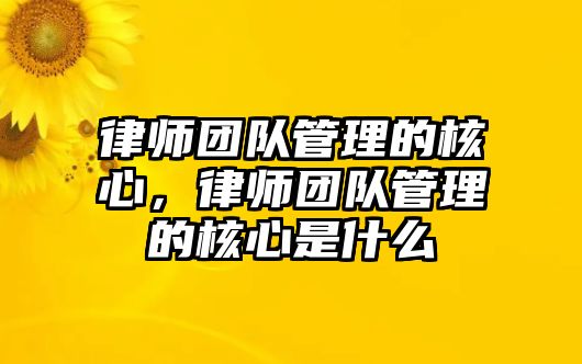 律師團隊管理的核心，律師團隊管理的核心是什么