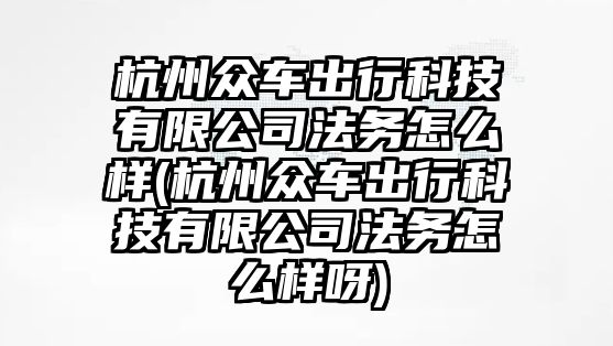 杭州眾車出行科技有限公司法務(wù)怎么樣(杭州眾車出行科技有限公司法務(wù)怎么樣呀)