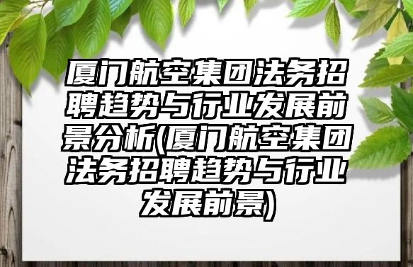 廈門航空集團(tuán)法務(wù)招聘趨勢與行業(yè)發(fā)展前景分析(廈門航空集團(tuán)法務(wù)招聘趨勢與行業(yè)發(fā)展前景)