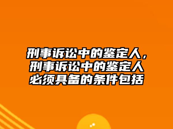 刑事訴訟中的鑒定人，刑事訴訟中的鑒定人必須具備的條件包括