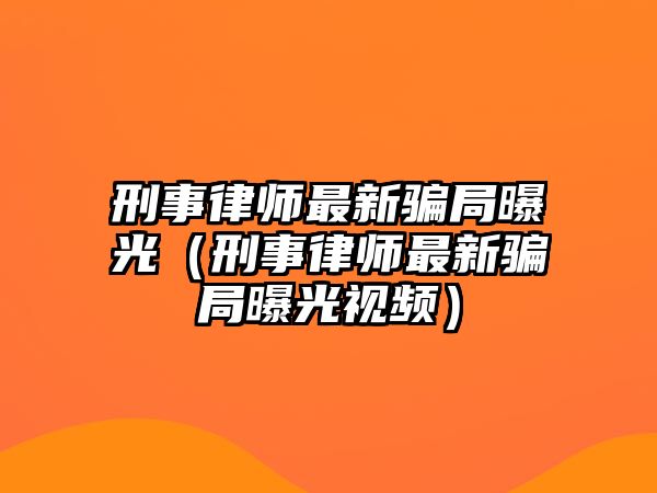 刑事律師最新騙局曝光（刑事律師最新騙局曝光視頻）