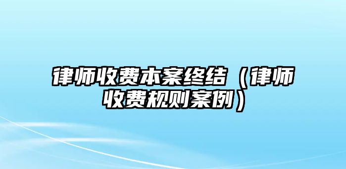 律師收費(fèi)本案終結(jié)（律師收費(fèi)規(guī)則案例）