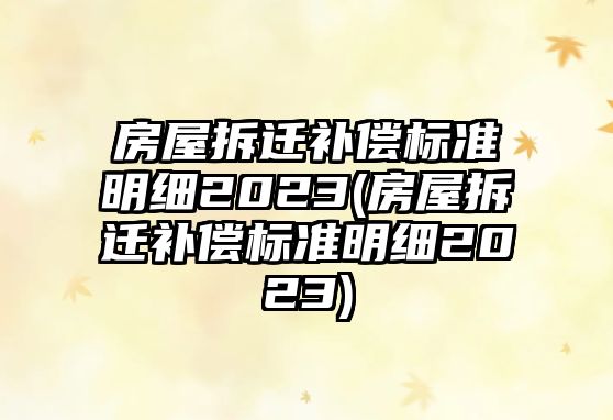 房屋拆遷補償標準明細2023(房屋拆遷補償標準明細2023)