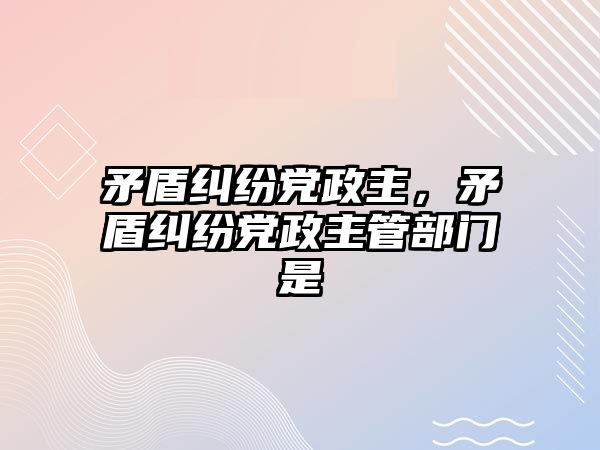 矛盾糾紛黨政主，矛盾糾紛黨政主管部門是