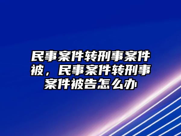 民事案件轉(zhuǎn)刑事案件被，民事案件轉(zhuǎn)刑事案件被告怎么辦