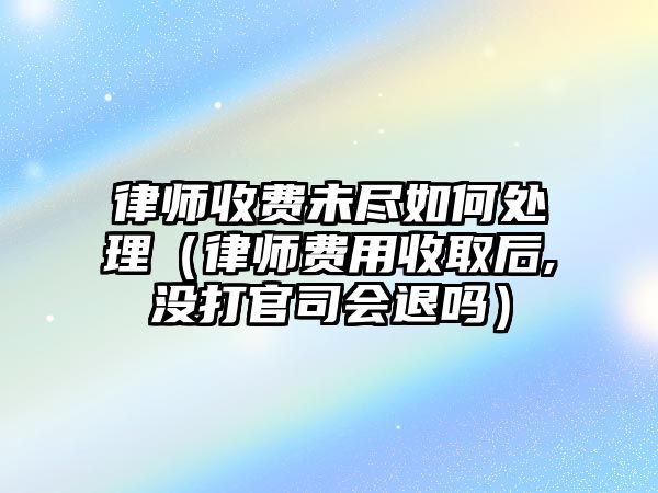 律師收費未盡如何處理（律師費用收取后,沒打官司會退嗎）