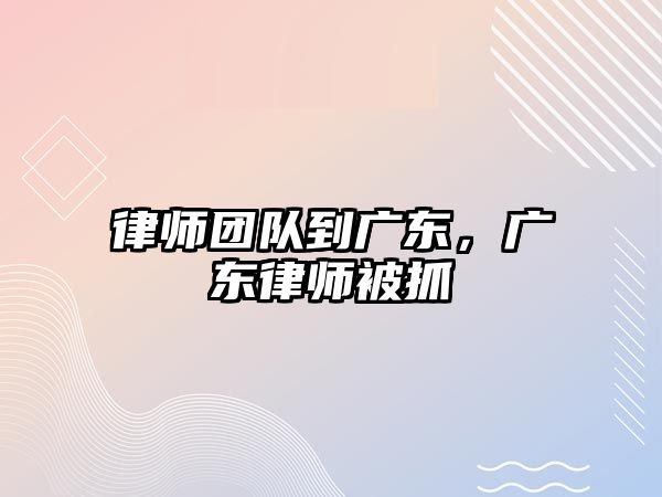 律師團隊到廣東，廣東律師被抓