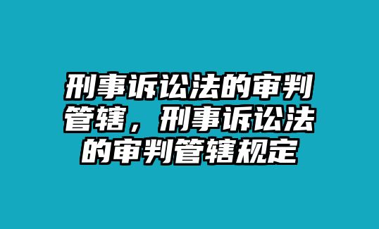 刑事訴訟法的審判管轄，刑事訴訟法的審判管轄規(guī)定