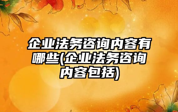 企業法務咨詢內容有哪些(企業法務咨詢內容包括)