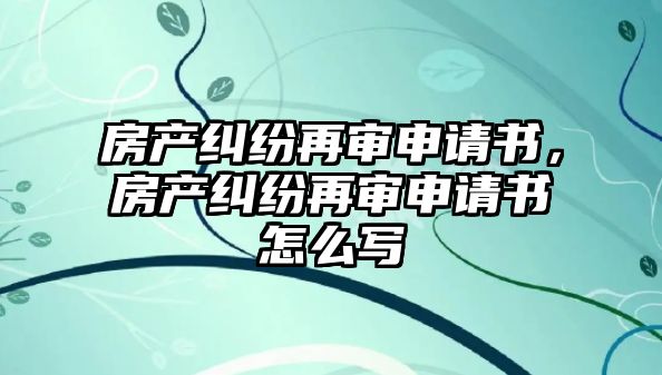 房產糾紛再審申請書，房產糾紛再審申請書怎么寫