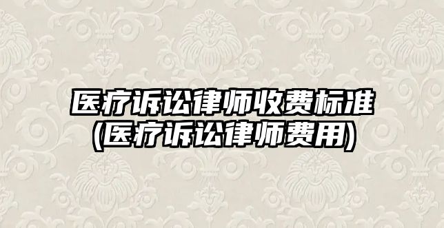 醫療訴訟律師收費標準(醫療訴訟律師費用)