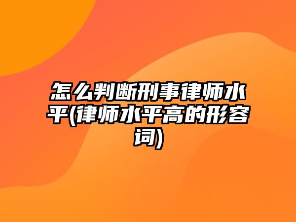 怎么判斷刑事律師水平(律師水平高的形容詞)