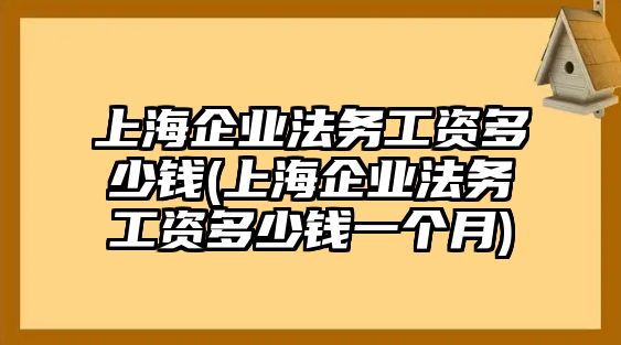 上海企業法務工資多少錢(上海企業法務工資多少錢一個月)