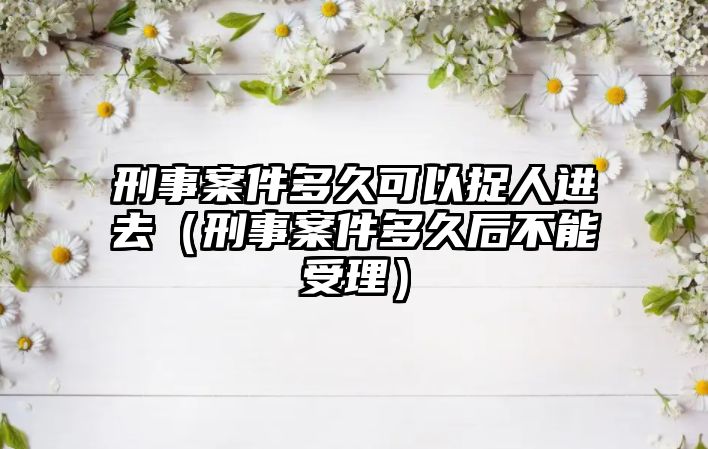 刑事案件多久可以捉人進去（刑事案件多久后不能受理）