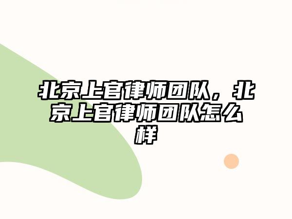 北京上官律師團隊，北京上官律師團隊怎么樣